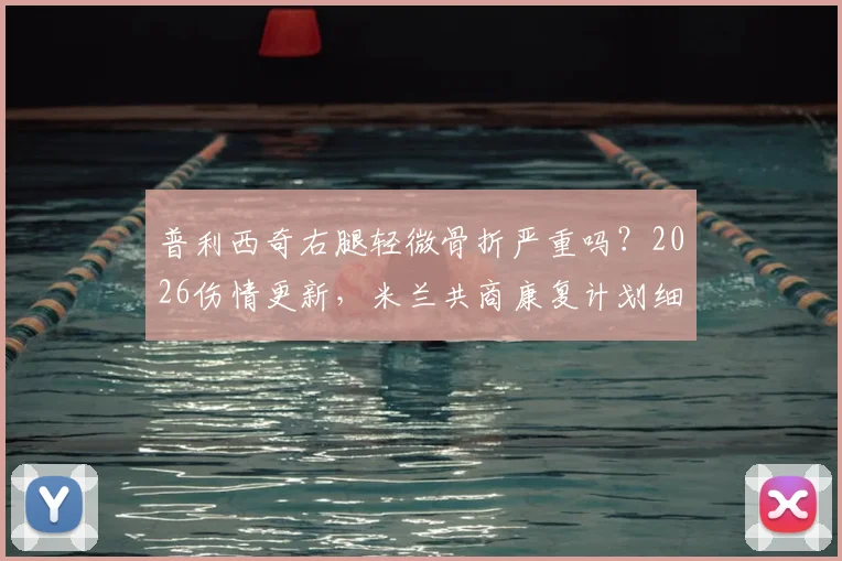普利西奇右腿轻微骨折严重吗？2026伤情更新，米兰共商康复计划细节