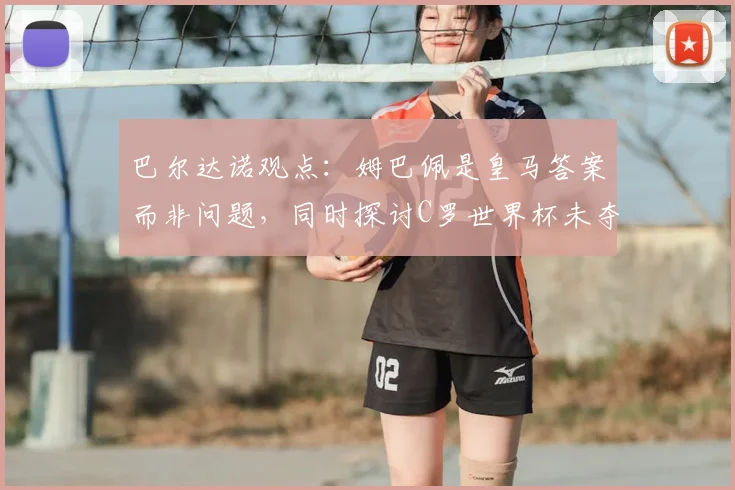 巴尔达诺观点:姆巴佩是皇马答案而非问题,同时探讨C罗世界杯未夺冠的深层原因与2026前景