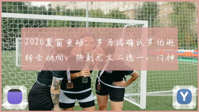 2026夏窗重磅：罗马诺确认罗伯逊转会动向，热刺尤文二选一，门神阿利松坚定留守利物浦原因解析