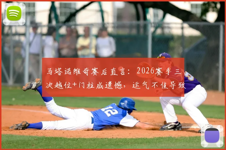 马塔诺维奇赛后直言:2026赛季三次越位+门柱成遗憾,运气不佳导致比赛失利分析
