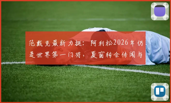 范戴克最新力挺：阿利松2026年仍是世界第一门将，夏窗转会传闻与利物浦未来全解析