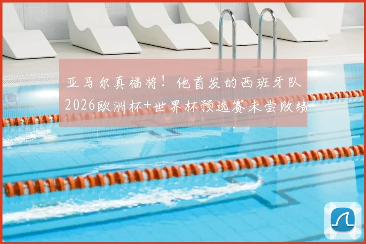 亚马尔真福将！他首发的西班牙队2026欧洲杯+世界杯预选赛未尝败绩，已豪取11连胜