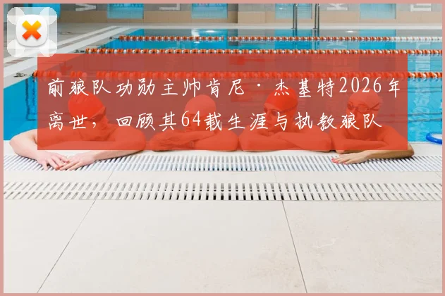 前狼队功勋主帅肯尼·杰基特2026年离世,回顾其64载生涯与执教狼队的传奇岁月