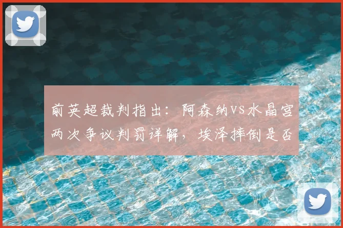 前英超裁判指出：阿森纳vs水晶宫两次争议判罚详解，埃泽摔倒是否应获点球？