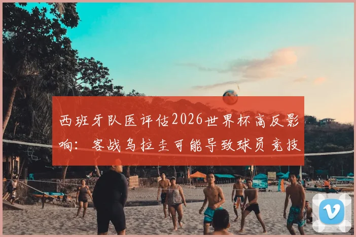 西班牙队医评估2026世界杯高反影响:客战乌拉圭可能导致球员竞技水平下降3%-4%,欧锦赛冠军如何应对?