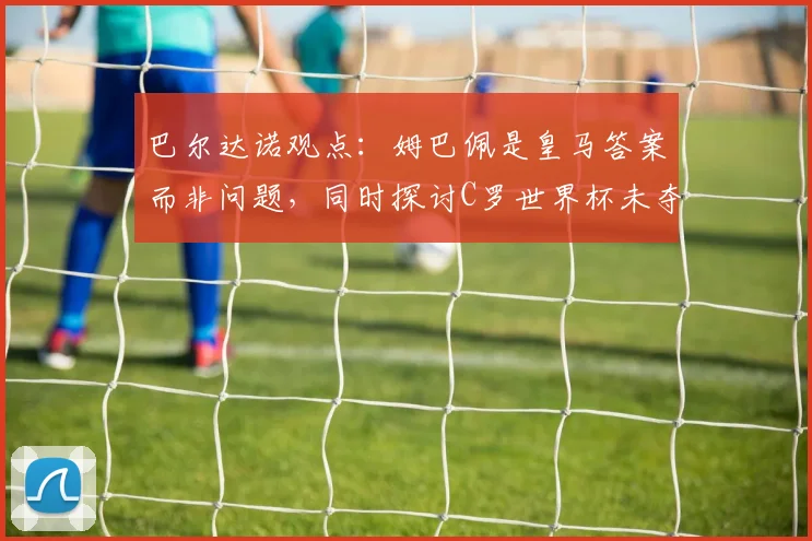 巴尔达诺观点：姆巴佩是皇马答案而非问题，同时探讨C罗世界杯未夺冠的深层原因与2026前景