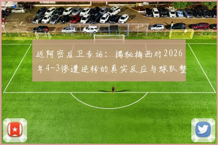 迈阿密后卫专访：揭秘梅西对2026年4-3惨遭逆转的真实反应与球队整改决心