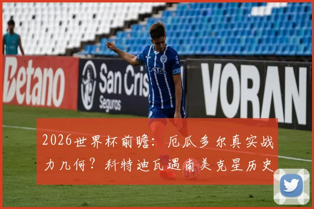 2026世界杯前瞻：厄瓜多尔真实战力几何？科特迪瓦遇南美克星历史全败