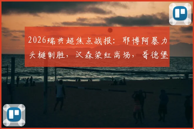 2026瑞典超焦点战报:耶博阿暴力头槌制胜,汉森染红离场,哥德堡2-1力克布洛马波卡纳全解析