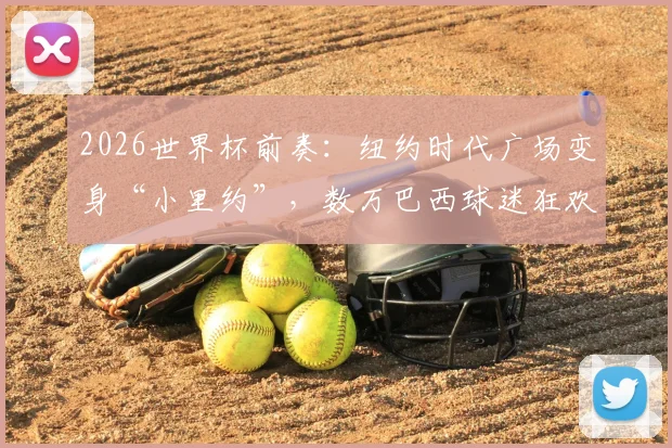 2026世界杯前奏：纽约时代广场变身“小里约”，数万巴西球迷狂欢现场直击