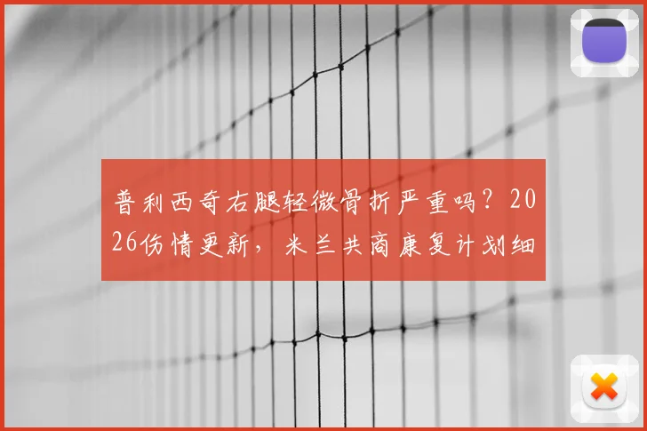 普利西奇右腿轻微骨折严重吗？2026伤情更新，米兰共商康复计划细节