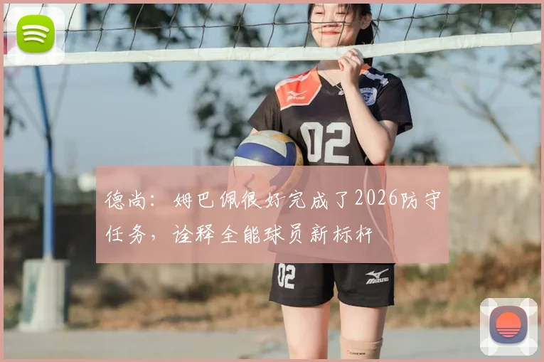 德尚:姆巴佩很好完成了2026防守任务,诠释全能球员新标杆
