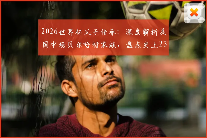 2026世界杯父子传承：深度解析美国中场贝尔哈特家族，盘点史上23对传奇父子兵