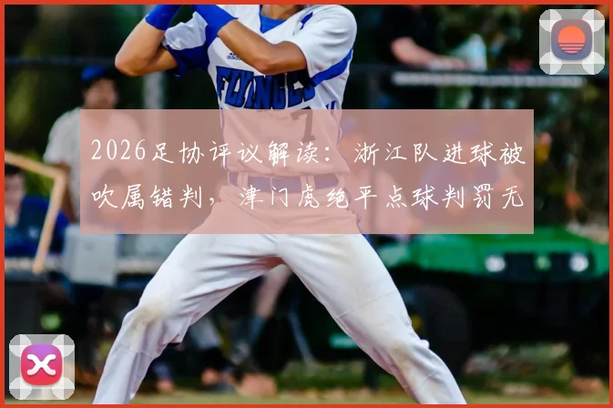 2026足协评议解读:浙江队进球被吹属错判,津门虎绝平点球判罚无误,详解争议全过程