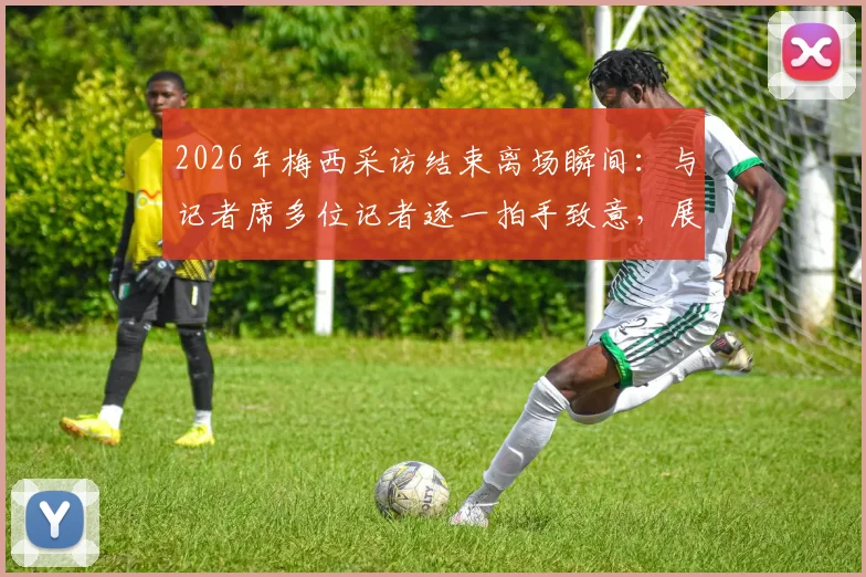 2026年梅西采访结束离场瞬间：与记者席多位记者逐一拍手致意，展现球王亲和力