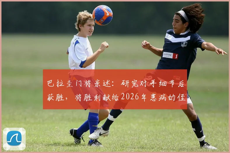 巴拉圭门将亲述：研究对手细节后获胜，将胜利献给2026年患病的侄子
