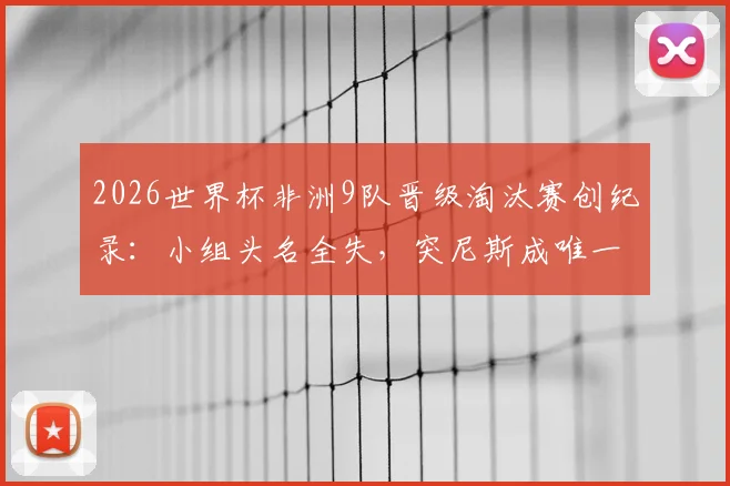 2026世界杯非洲9队晋级淘汰赛创纪录:小组头名全失,突尼斯成唯一出局队伍