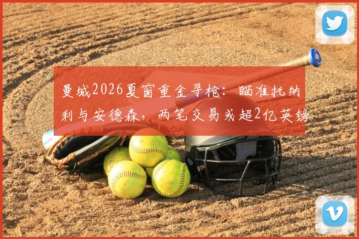 曼城2026夏窗重金寻枪:瞄准托纳利与安德森,两笔交易或超2亿英镑引关注