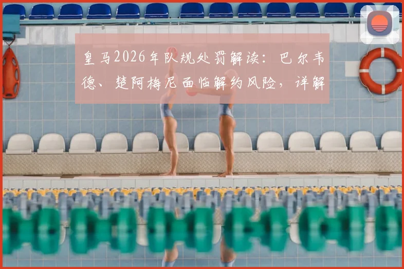 皇马2026年队规处罚解读：巴尔韦德、楚阿梅尼面临解约风险，详解皇马纪律条例与历史案例