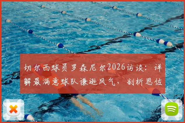 切尔西球员罗森尼尔2026访谈:详解最满意球队谦逊风气,剖析恩佐争议言论背后的求胜渴望