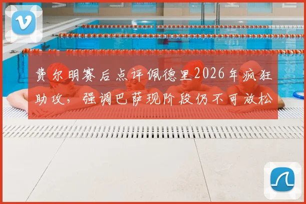 费尔明赛后点评佩德里2026年疯狂助攻，强调巴萨现阶段仍不可放松警惕