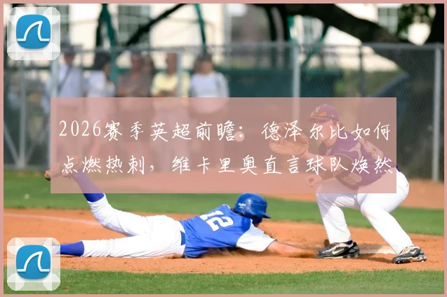 2026赛季英超前瞻:德泽尔比如何点燃热刺,维卡里奥直言球队焕然一新信心来源