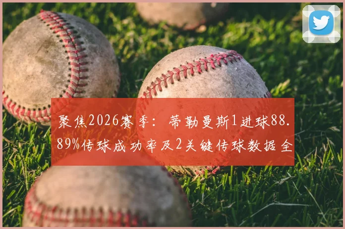 聚焦2026赛季:蒂勒曼斯1进球88.89%传球成功率及2关键传球数据全解析,揭示中场核心价值