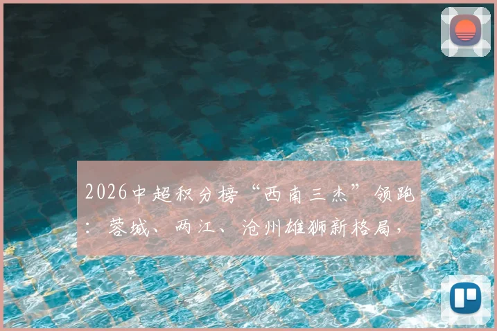 2026中超积分榜“西南三杰”领跑：蓉城、两江、沧州雄狮新格局，未来走向分析