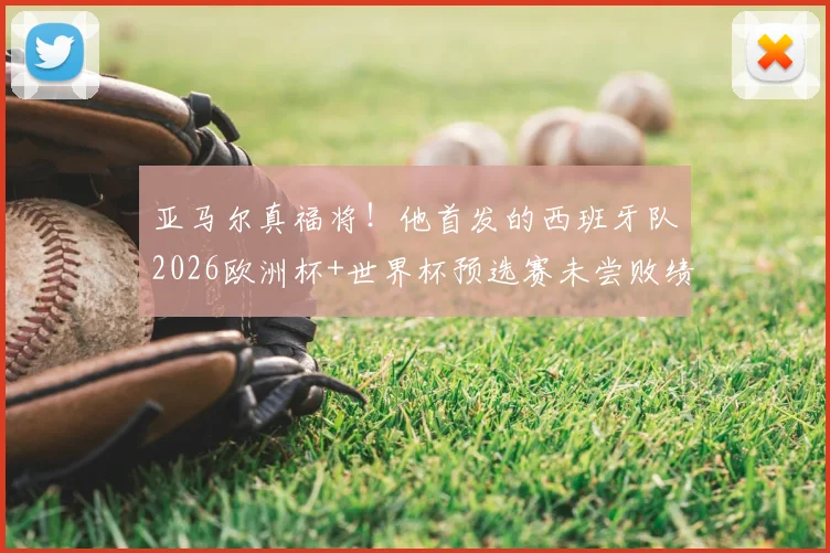 亚马尔真福将！他首发的西班牙队2026欧洲杯+世界杯预选赛未尝败绩，已豪取11连胜