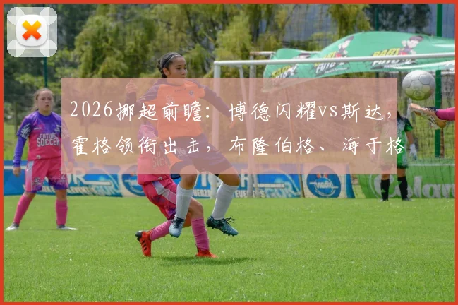 2026挪超前瞻：博德闪耀vs斯达，霍格领衔出击，布隆伯格、海于格、伯格首发阵容详解与在线观看指南