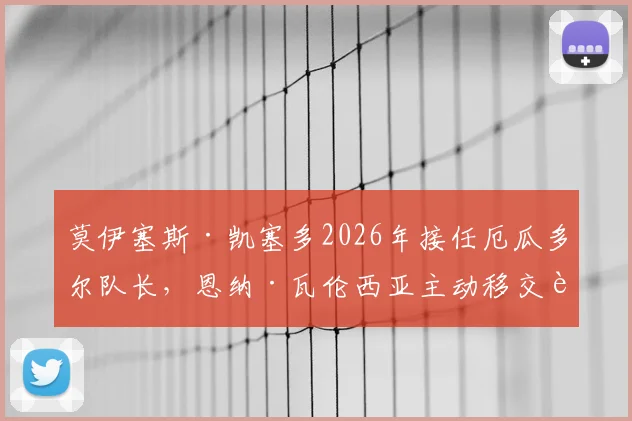 莫伊塞斯·凯塞多2026年接任厄瓜多尔队长，恩纳·瓦伦西亚主动移交袖标背后原因解析