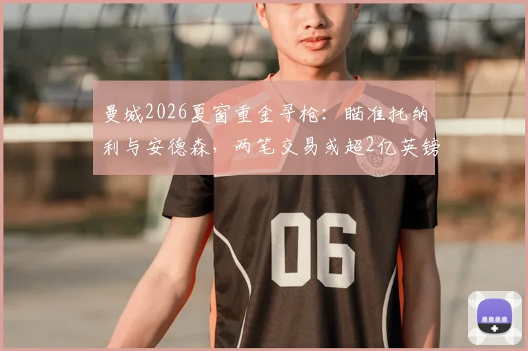 曼城2026夏窗重金寻枪：瞄准托纳利与安德森，两笔交易或超2亿英镑引关注