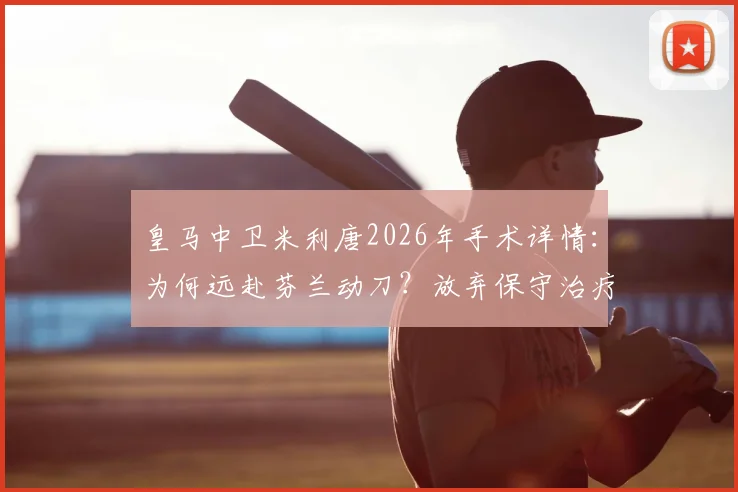 皇马中卫米利唐2026年手术详情：为何远赴芬兰动刀？放弃保守治疗风险几何？恢复时间线预测