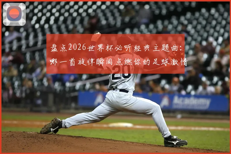 盘点2026世界杯必听经典主题曲:哪一首旋律瞬间点燃你的足球激情?附历届神曲完整歌单