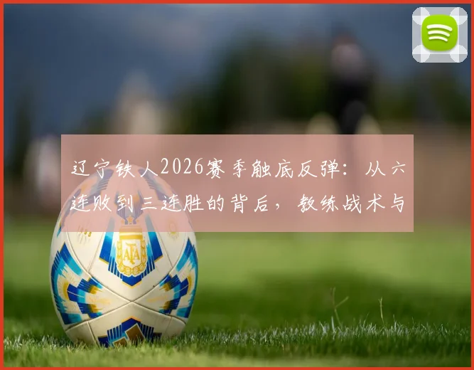 辽宁铁人2026赛季触底反弹：从六连败到三连胜的背后，教练战术与球员心态的全面解析
