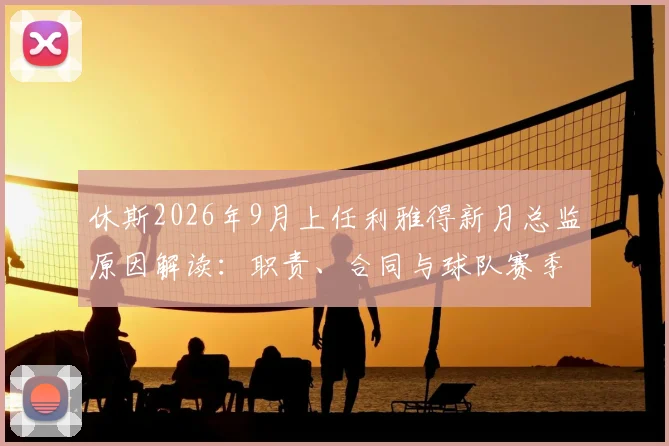 休斯2026年9月上任利雅得新月总监原因解读:职责、合同与球队赛季规划全分析