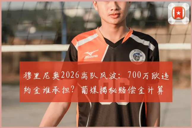 穆里尼奥2026离队风波：700万欧违约金谁承担？葡媒揭秘赔偿金计算与教练合同解约条款全解析