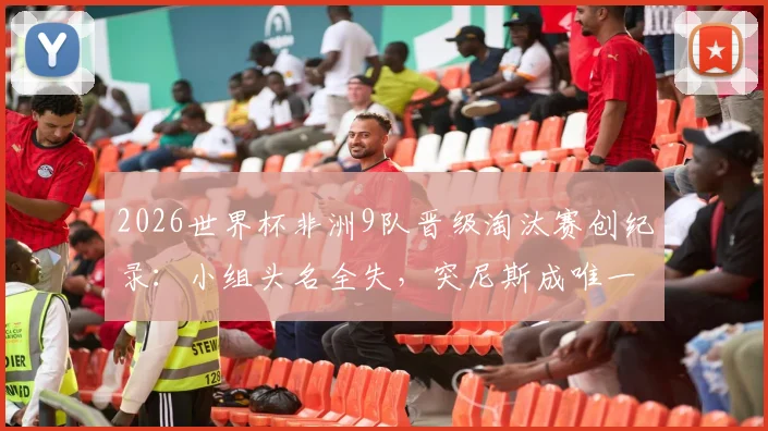 2026世界杯非洲9队晋级淘汰赛创纪录：小组头名全失，突尼斯成唯一出局队伍