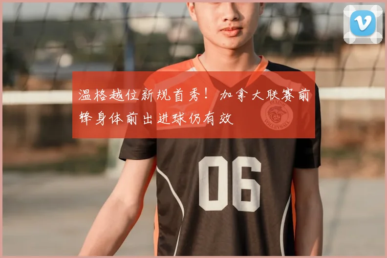 温格越位新规首秀!加拿大联赛前锋身体前出进球仍有效