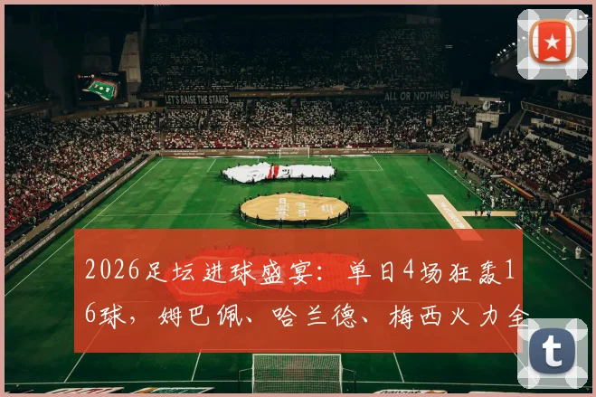 2026足坛进球盛宴：单日4场狂轰16球，姆巴佩、哈兰德、梅西火力全开精彩集锦回顾