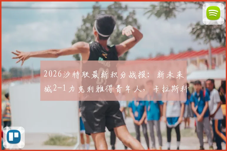 2026沙特联最新积分战报:新未来城2-1力克利雅得青年人,卡拉斯科破门难救主,附全场技术统计深度分析